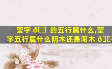 莹字 🐠 的五行属什么,莹字五行属什么阴木还是阳木 🌾